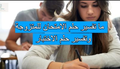 ما تفسير حلم الامتحان للمتزوجة وتفسير حلم الاختبار